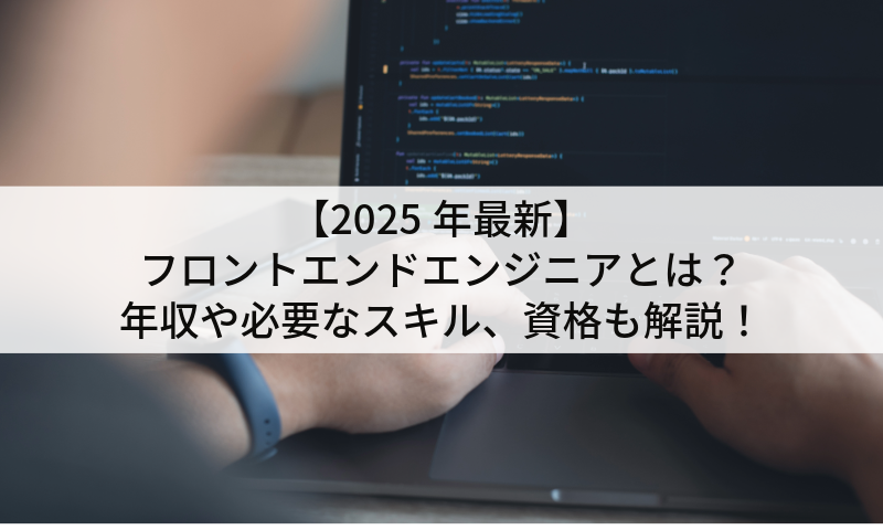 【2025年最新】フロントエンドエンジニアとは?年収や必要なスキル、資格も解説!