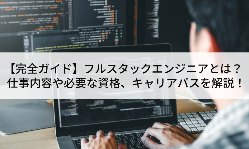 【完全ガイド】フルスタックエンジニアとは?仕事内容や必要な資格、キャリアパスを解説!