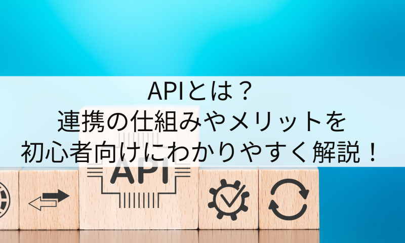 APIとは？連携の仕組みやメリットを初心者向けにわかりやすく解説！