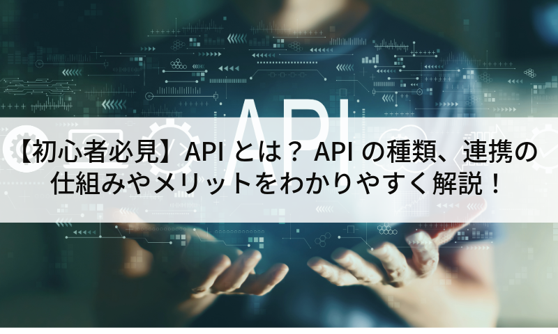 【初心者必見】APIとは？APIの種類、連携の仕組みやメリットをわかりやすく解説！