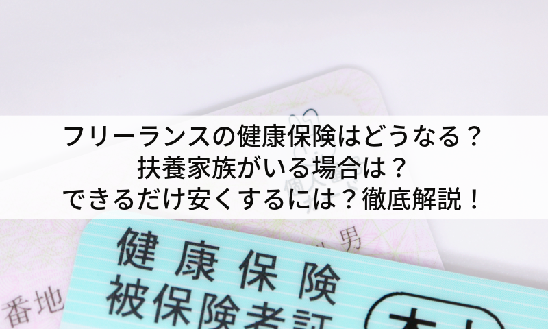 フリーランスの健康保険はどうなる？扶養家族がいる場合は？できるだけ安くするには？徹底解説！