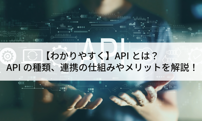 【わかりやすく】APIとは？APIの種類、連携の仕組みやメリットを解説！