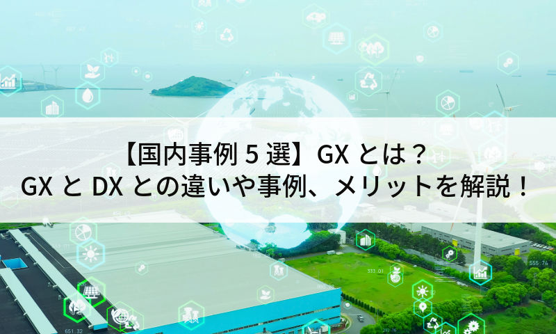 【国内事例5選】GXとは？GXとDXとの違いや事例、メリットを解説！
