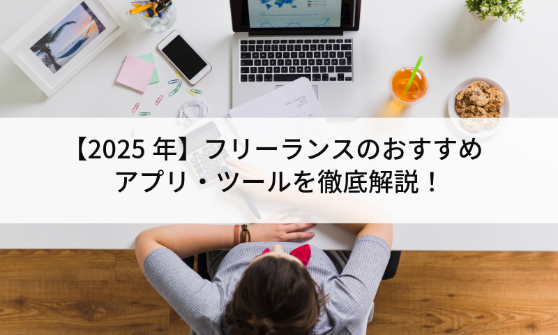 【2025年】フリーランスのおすすめアプリ・ツールを徹底解説！