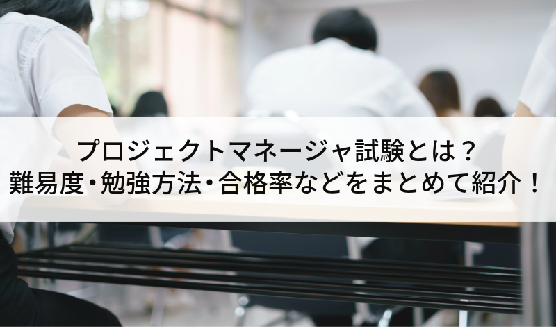 プロジェクトマネージャ試験とは？難易度・勉強方法・合格率などをまとめて紹介！