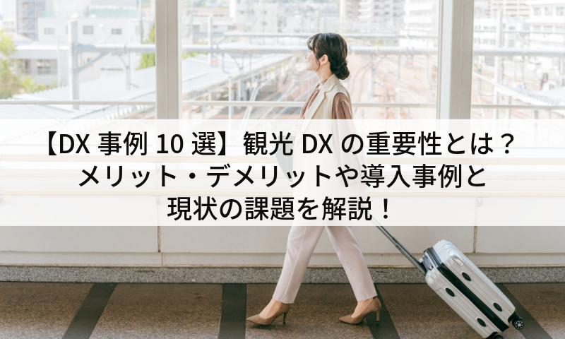 【DX事例10選】観光DXの重要性とは？メリット・デメリットや導入事例と現状の課題を解説！