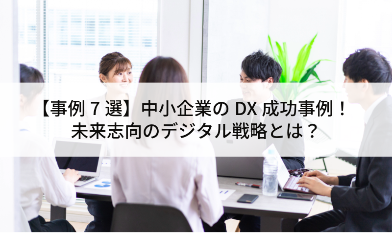 【事例7選】中小企業のDX成功事例!未来志向のデジタル戦略とは?