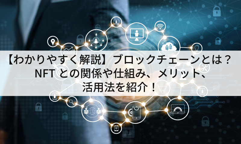 【わかりやすく解説】ブロックチェーンとは?NFTとの関係や仕組み、メリット、活用法をわかりやすく紹介!