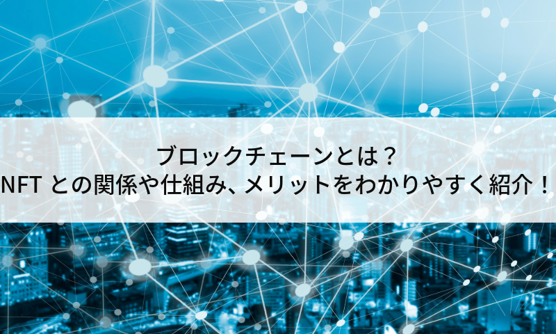 ブロックチェーンとは？NFTとの関係や仕組み、メリットをわかりやすく紹介！