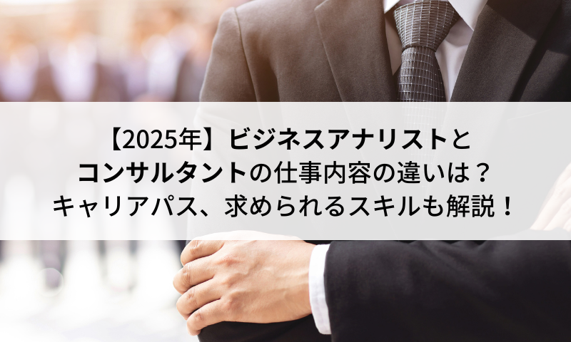【2025年】ビジネスアナリストとコンサルタントの仕事内容の違いは？キャリアパス、求められるスキルも解説！