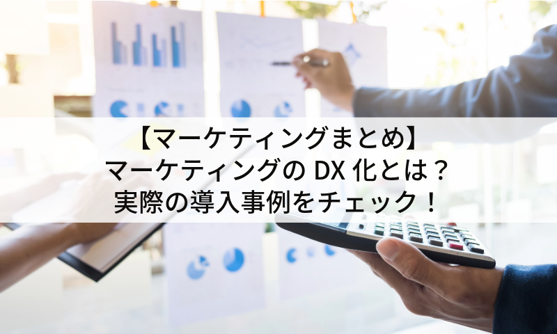 【マーケティングまとめ】マーケティングのDX化とは？実際の導入事例をチェック！