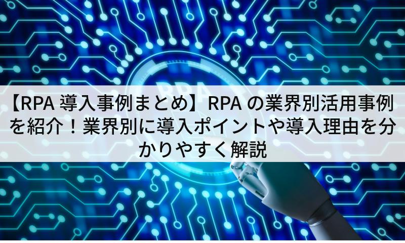 【RPA導入事例まとめ】RPAの業界別活用事例を紹介！業界別に導入ポイントや導入理由を分かりやすく解説