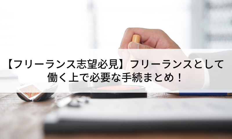 【フリーランス志望必見】フリーランスとして働く上で必要な手続まとめ！