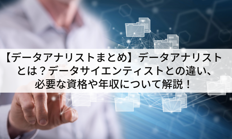 【データアナリストまとめ】データアナリストとは？データサイエンティストとの違い、必要な資格や年収について解説！