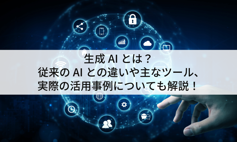 生成AIとは？従来のAIとの違いや主なツール、実際の活用事例についても解説！