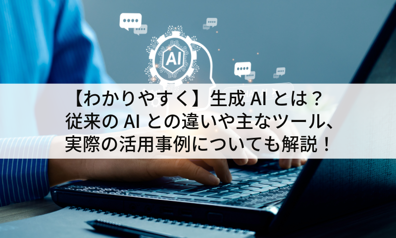 【わかりやすく】生成AIとは？従来のAIとの違いや主なツール、実際の活用事例についても解説！
