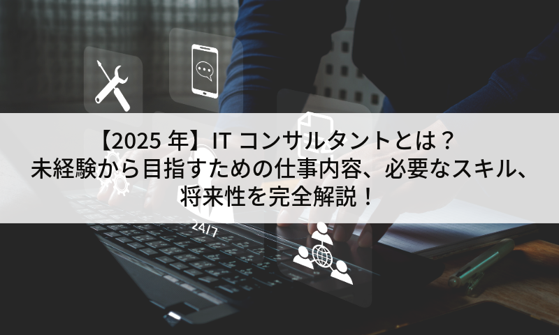 【2025年】ITコンサルタントとは?未経験から目指すための仕事内容、必要なスキル、将来性を完全解説!