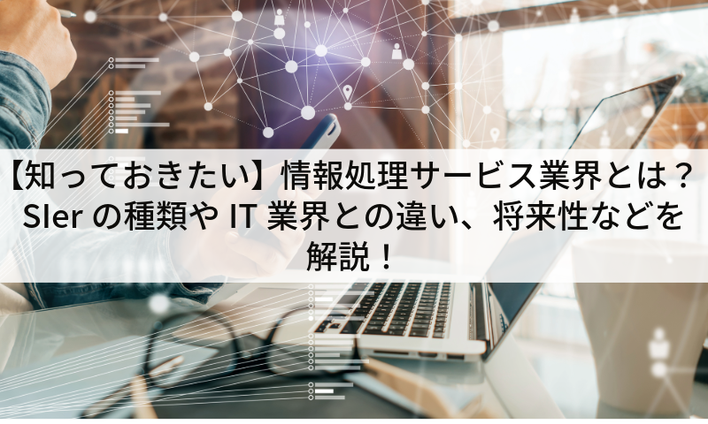 【知っておきたい】情報処理サービス業界とは？SIerの種類やIT業界との違い、将来性などを解説！