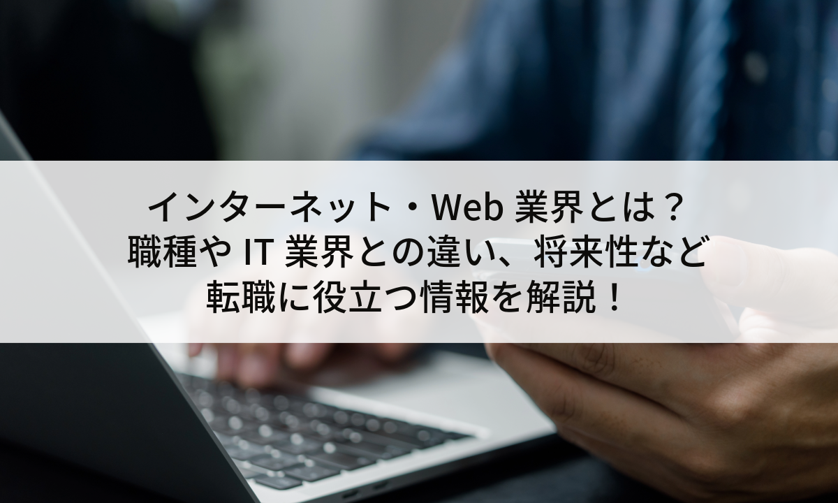 【2025年】インターネット・Web業界とは？職種やIT業界との違い、将来性など転職に役立つ情報を解説！