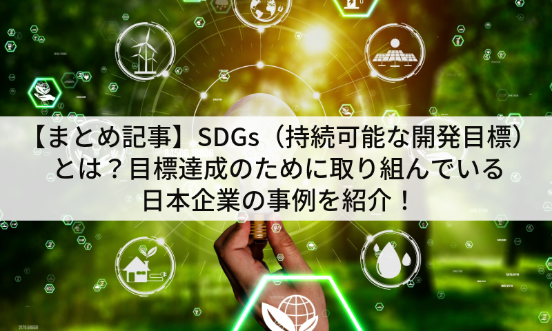 【まとめ記事】SDGs(持続可能な開発目標)とは?目標達成のために取り組んでいる日本企業の事例を紹介!