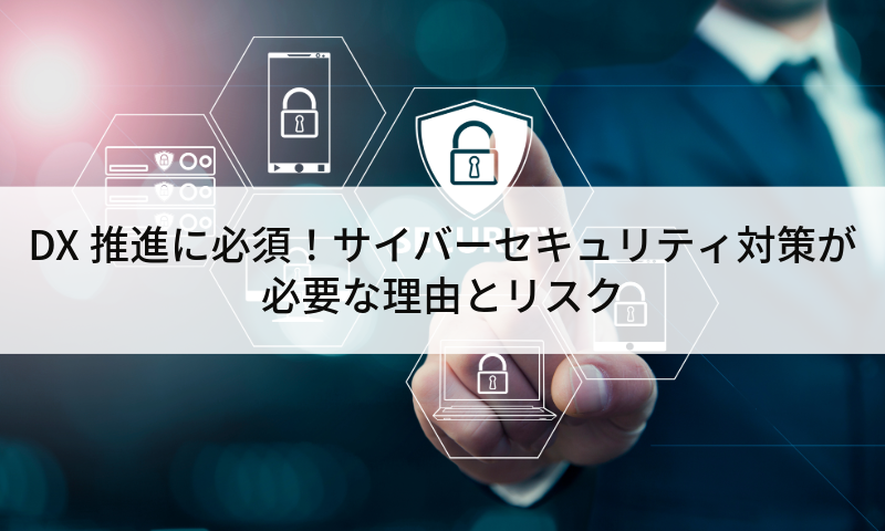 DX推進に必須！サイバーセキュリティ対策が必要な理由とリスク