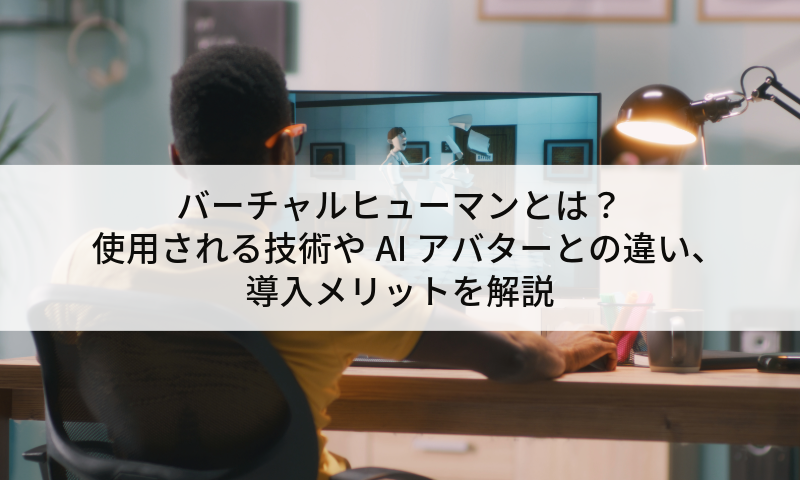 バーチャルヒューマンとは？使用される技術やAIアバターとの違い、導入メリットを解説