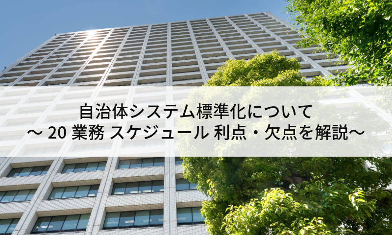 自治体システム標準化について ～20業務やスケジュール、メリット・デメリットをわかりやすく解説～