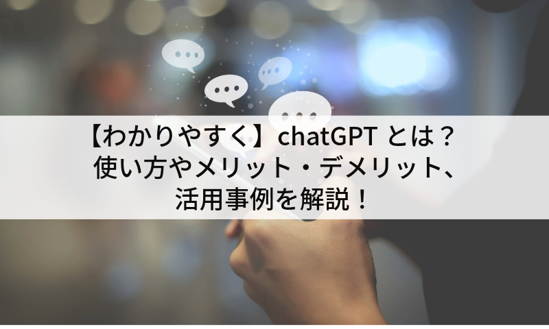 【わかりやすく】chatGPTとは？使い方やメリット・デメリット、活用事例を解説！