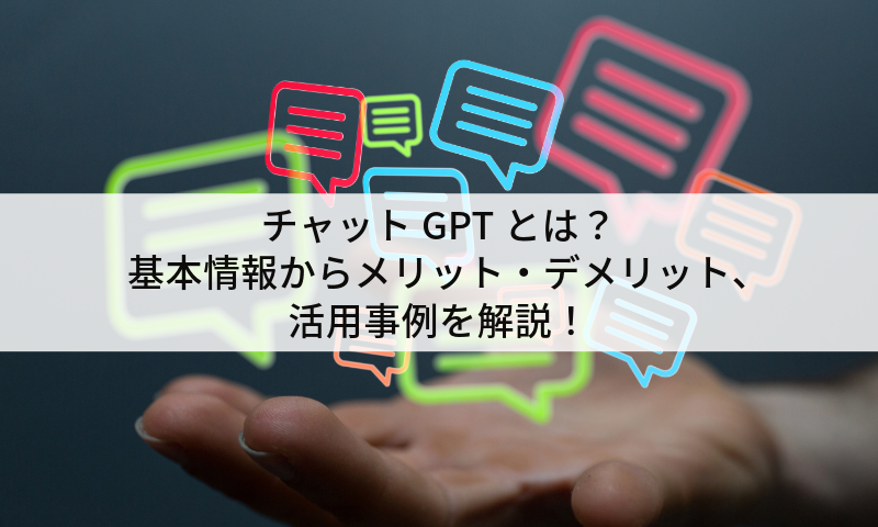 チャットGPTとは？基本情報からメリット・デメリット、活用事例を解説！