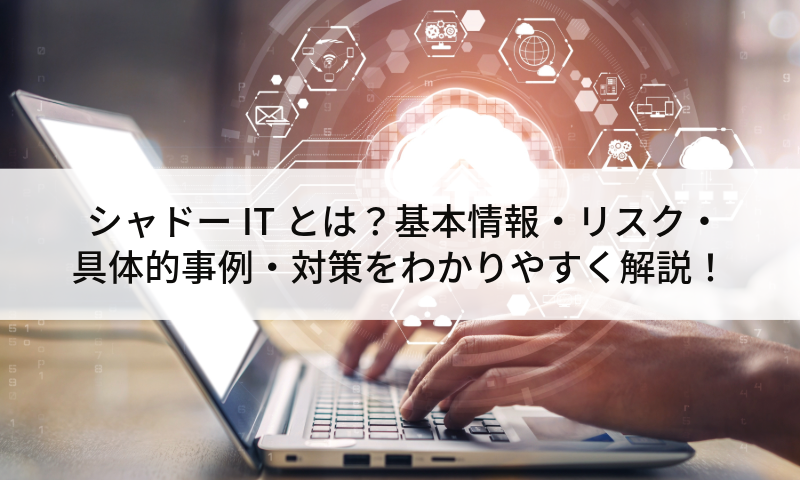 シャドーITとは？基本情報・リスク・具体的事例・対策をわかりやすく解説！