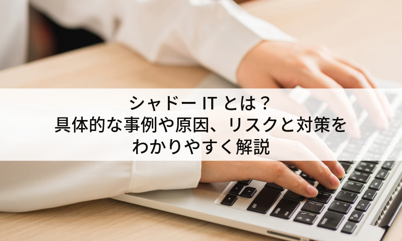 シャドーITとは？具体的な事例や原因、リスクと対策をわかりやすく解説