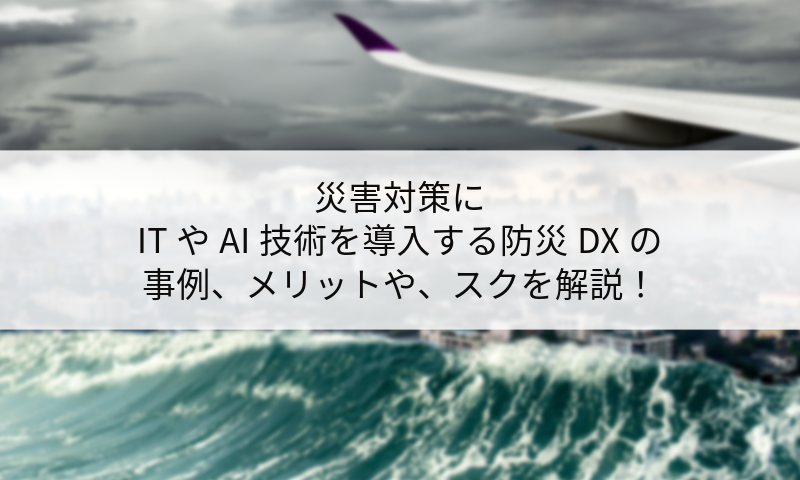 災害対策にITやAI技術を導入する防災DXの事例とメリットやリスクを解説！