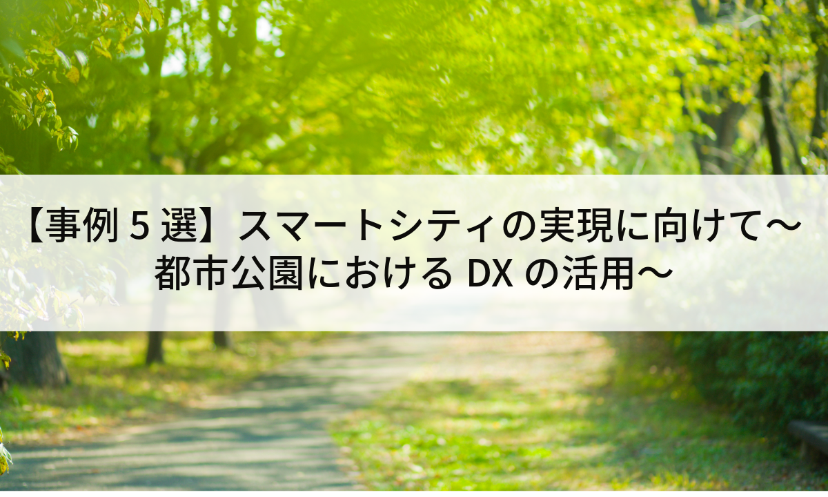 【事例5選】スマートシティの実現に向けて～都市公園におけるDXの活用～