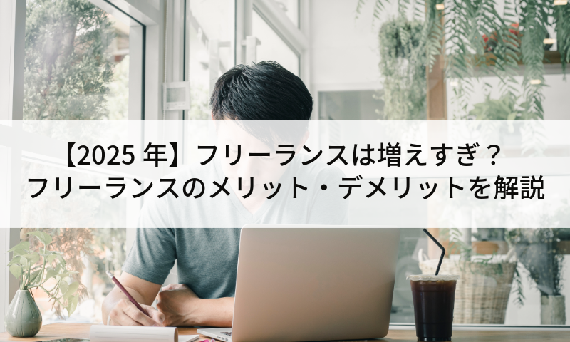 【2025年】フリーランスは増えすぎ？フリーランスのメリット・デメリットを解説