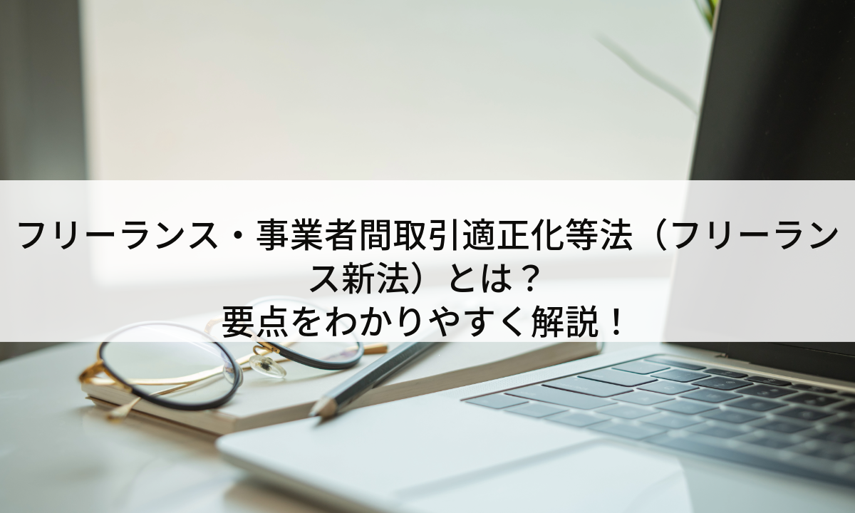 フリーランス・事業者間取引適正化等法（フリーランス新法）とは？要点をわかりやすく解説！