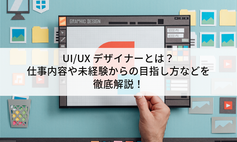 UI/UXデザイナーとは？仕事内容や未経験からの目指し方などを徹底解説！