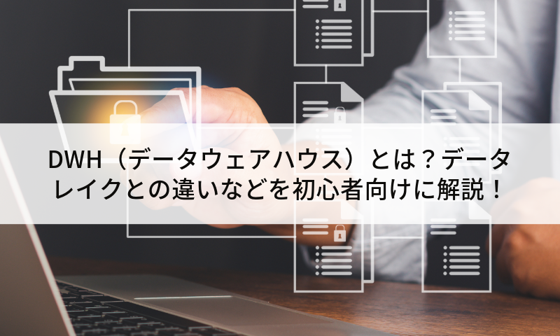 DWH（データウェアハウス）とは？データレイクとの違いなどを初心者向けに解説！