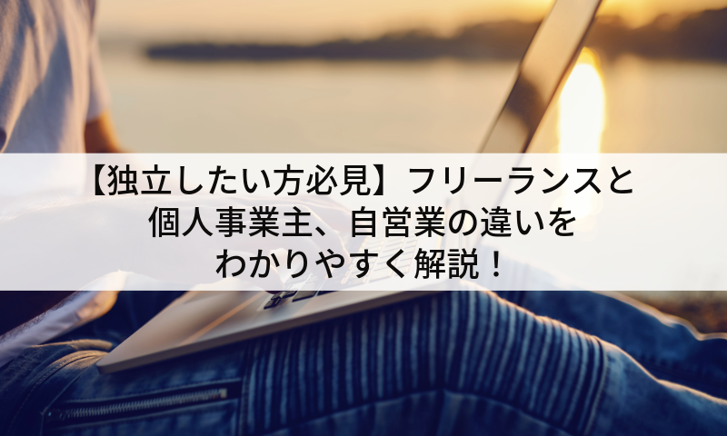 【独立したい方必見】フリーランスと個人事業主、自営業の違いをわかりやすく解説！