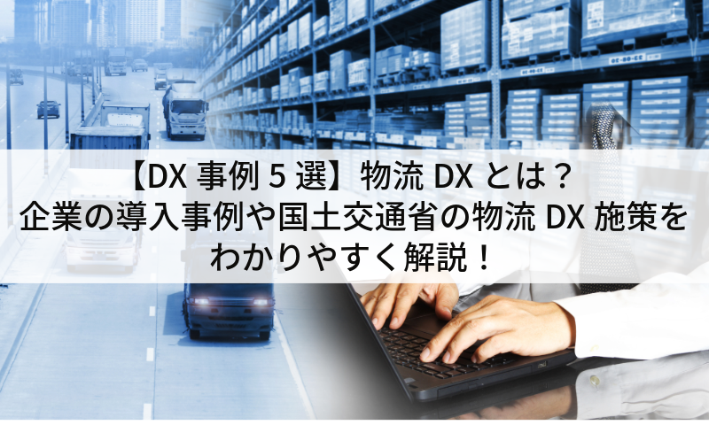【DX事例5選】物流DXとは？企業の導入事例や国土交通省の物流DX施策をわかりやすく解説！