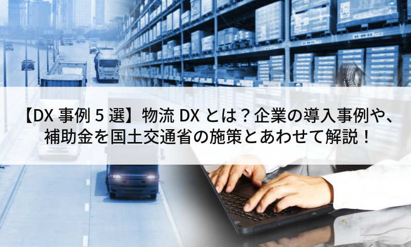 【DX事例5選】物流DXとは？企業の導入事例や、補助金を国土交通省の施策とあわせて解説！