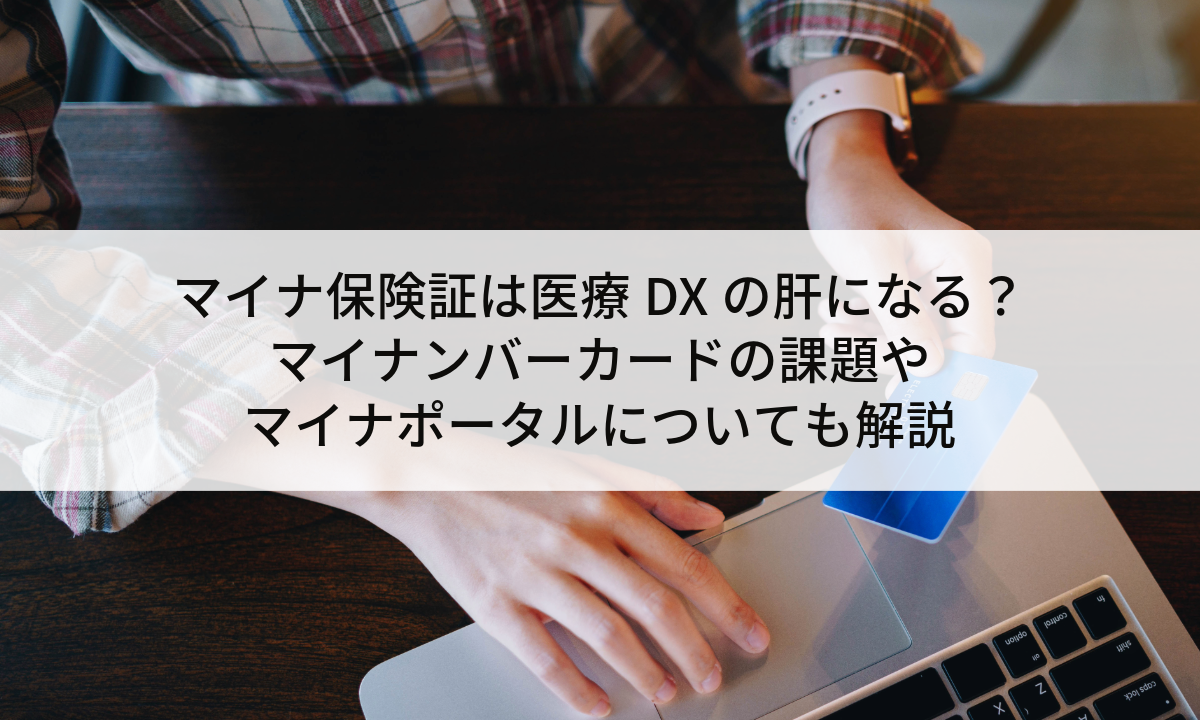 マイナ保険証は医療DXの肝になる？マイナンバーカードの課題やマイナポータルについても解説