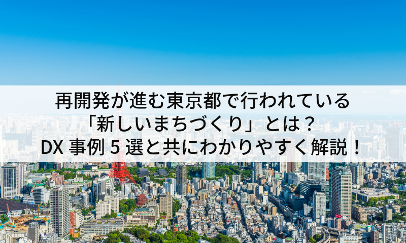 再開発が進む東京都で行われている「新しいまちづくり」とは?DX事例5選と共にわかりやすく解説!