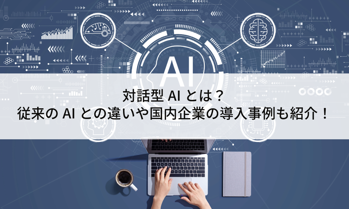 対話型AIとは？従来のAIとの違いや国内企業の導入事例も紹介！