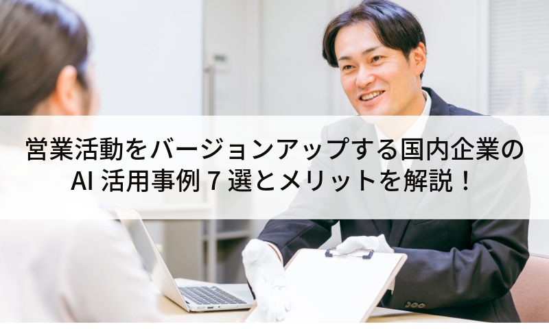 営業活動をバージョンアップする国内企業のAI活用事例7選とメリットを解説！