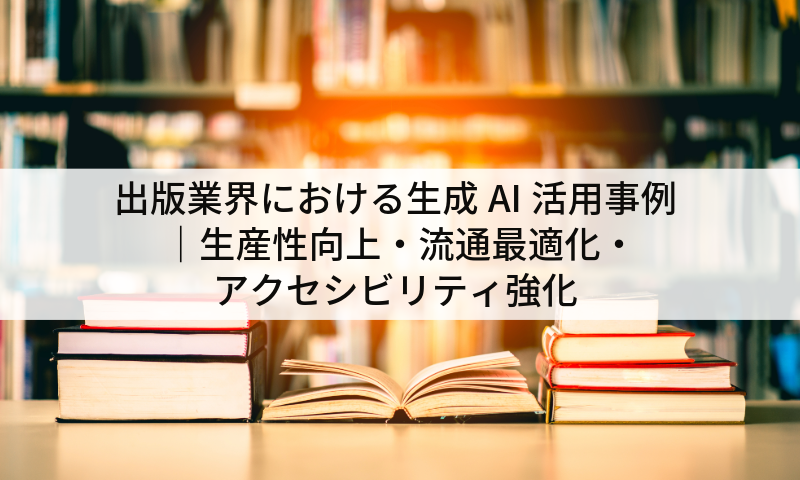 出版業界における生成AI活用事例｜生産性向上・流通最適化・アクセシビリティ強化