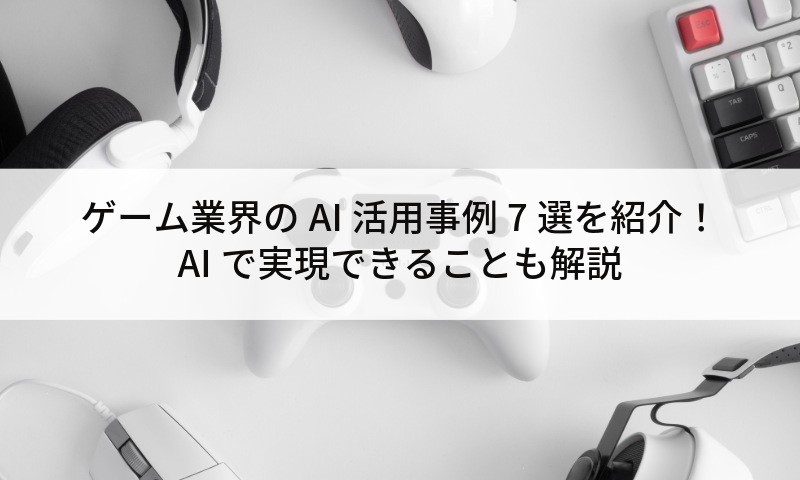 ゲーム業界のAI活用事例7選を紹介!AIで実現できることも解説