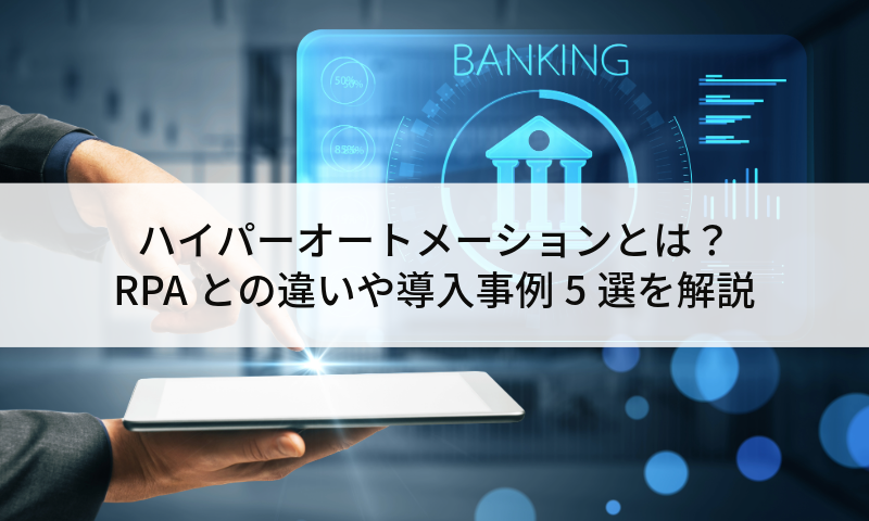 ハイパーオートメーションとは？RPAとの違いや導入事例5選を解説