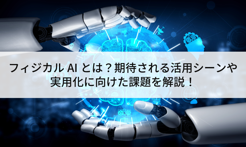 フィジカルAIとは？期待される活用シーンや実用化に向けた課題を解説！