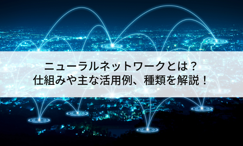 ニューラルネットワークとは？仕組みや主な活用例、種類を解説！