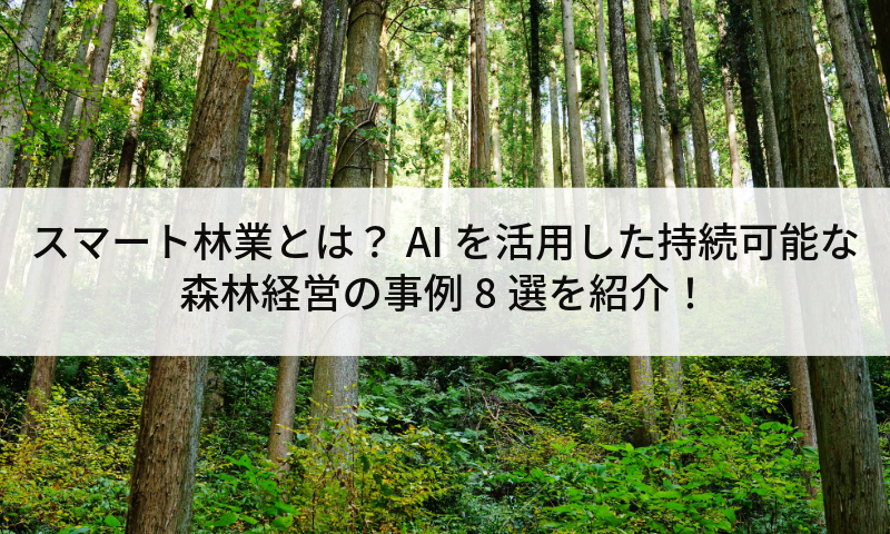スマート林業とは?AIを活用した持続可能な森林経営の事例8選を紹介!